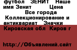 1.1) футбол : ЗЕНИТ - Наше имя Зенит № 019 › Цена ­ 499 - Все города Коллекционирование и антиквариат » Значки   . Кировская обл.,Киров г.